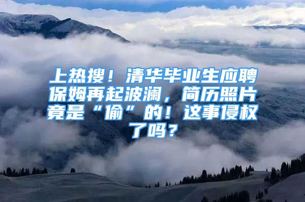 上熱搜！清華畢業(yè)生應(yīng)聘保姆再起波瀾，簡(jiǎn)歷照片竟是“偷”的！這事侵權(quán)了嗎？