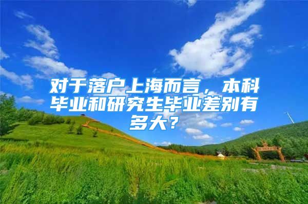 對于落戶上海而言，本科畢業(yè)和研究生畢業(yè)差別有多大？