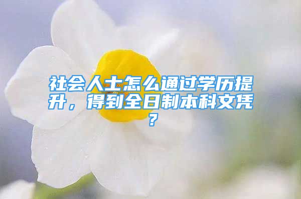 社會(huì)人士怎么通過(guò)學(xué)歷提升，得到全日制本科文憑？