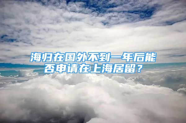 海歸在國外不到一年后能否申請在上海居留？