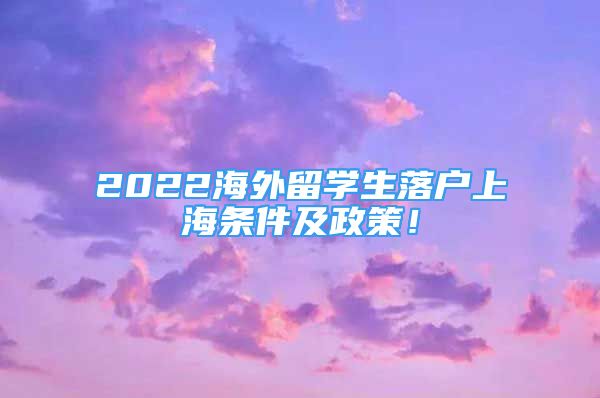 2022海外留學(xué)生落戶上海條件及政策！