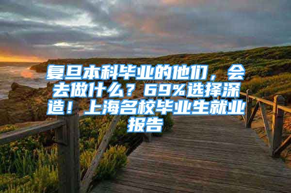 復旦本科畢業(yè)的他們，會去做什么？69%選擇深造！上海名校畢業(yè)生就業(yè)報告→