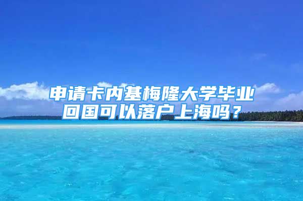 申請(qǐng)卡內(nèi)基梅隆大學(xué)畢業(yè)回國(guó)可以落戶上海嗎？