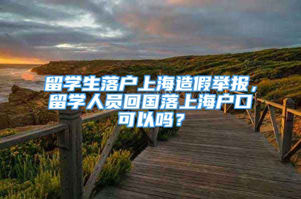 留學(xué)生落戶上海造假舉報，留學(xué)人員回國落上海戶口可以嗎？