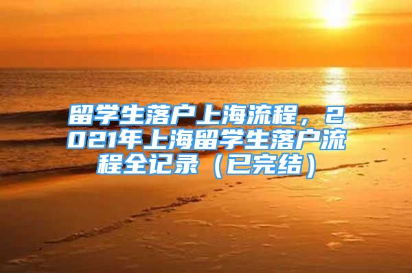 留學(xué)生落戶(hù)上海流程，2021年上海留學(xué)生落戶(hù)流程全記錄（已完結(jié)）