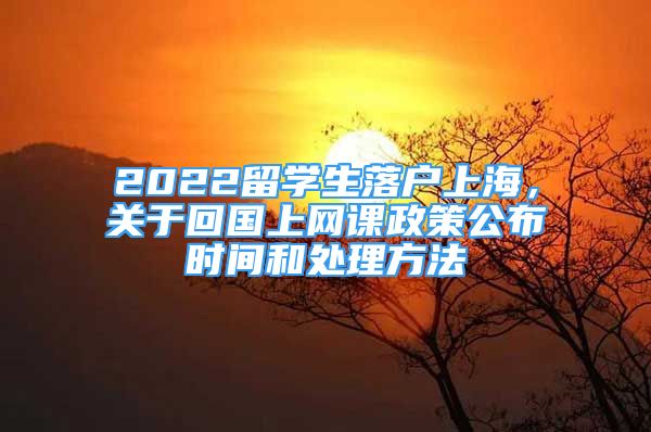 2022留學(xué)生落戶上海，關(guān)于回國上網(wǎng)課政策公布時(shí)間和處理方法