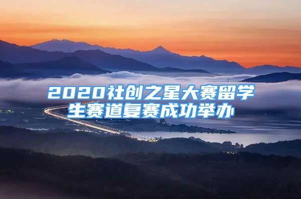 2020社創(chuàng)之星大賽留學生賽道復賽成功舉辦