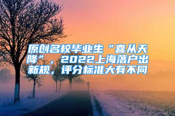 原創(chuàng)名校畢業(yè)生“喜從天降”，2022上海落戶出新規(guī)，評分標(biāo)準(zhǔn)大有不同