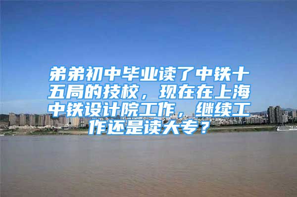 弟弟初中畢業(yè)讀了中鐵十五局的技校，現(xiàn)在在上海中鐵設計院工作，繼續(xù)工作還是讀大專？