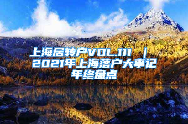 上海居轉戶VOL.111 ｜ 2021年上海落戶大事記年終盤點