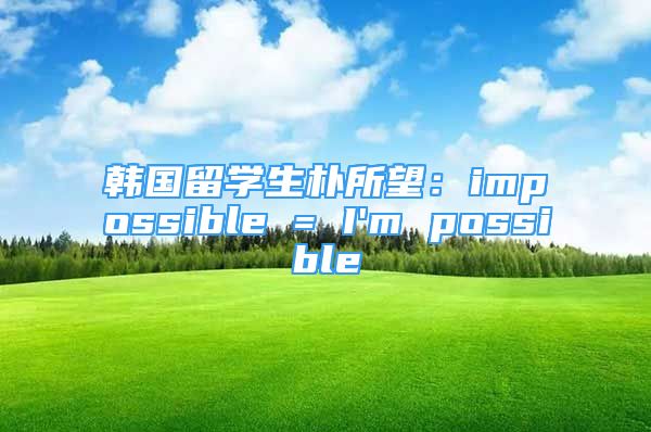 韓國留學(xué)生樸所望：impossible = I'm possible