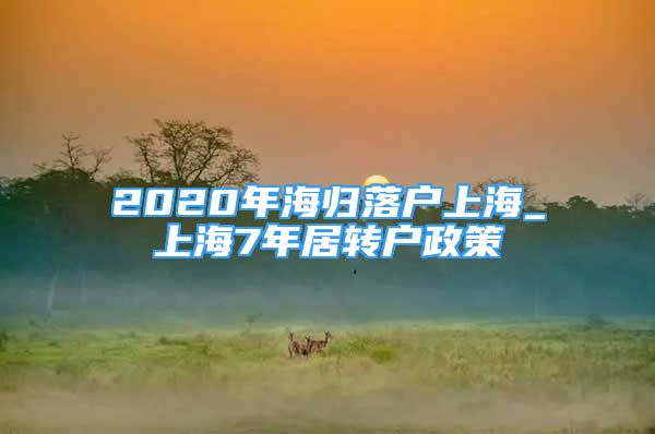 2020年海歸落戶上海_上海7年居轉(zhuǎn)戶政策