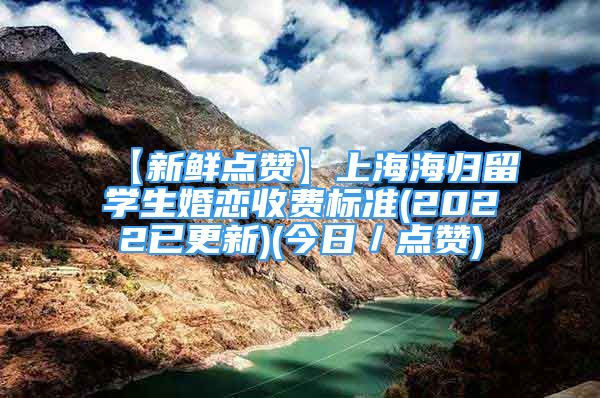 【新鮮點(diǎn)贊】上海海歸留學(xué)生婚戀收費(fèi)標(biāo)準(zhǔn)(2022已更新)(今日／點(diǎn)贊)