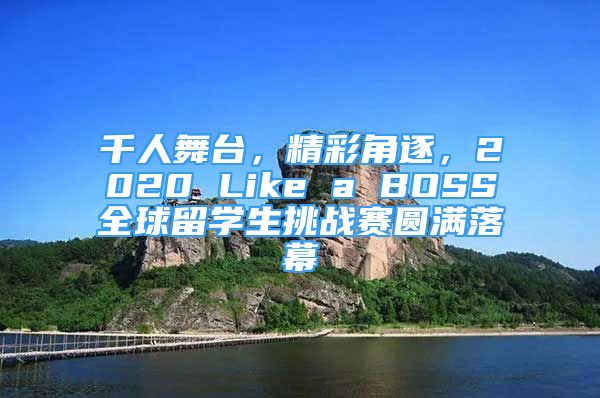 千人舞臺(tái)，精彩角逐，2020 Like a BOSS全球留學(xué)生挑戰(zhàn)賽圓滿落幕