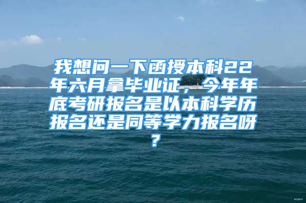 我想問(wèn)一下函授本科22年六月拿畢業(yè)證，今年年底考研報(bào)名是以本科學(xué)歷報(bào)名還是同等學(xué)力報(bào)名呀？