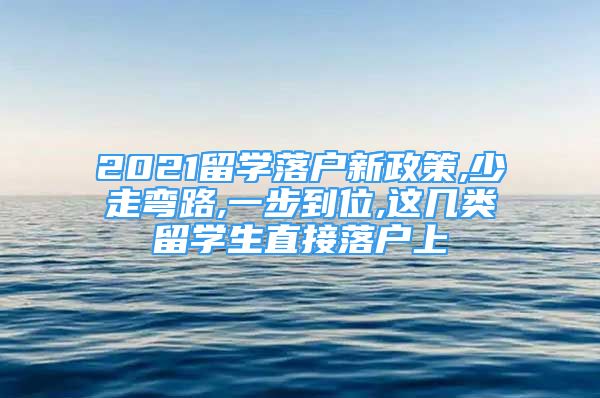 2021留學落戶新政策,少走彎路,一步到位,這幾類留學生直接落戶上