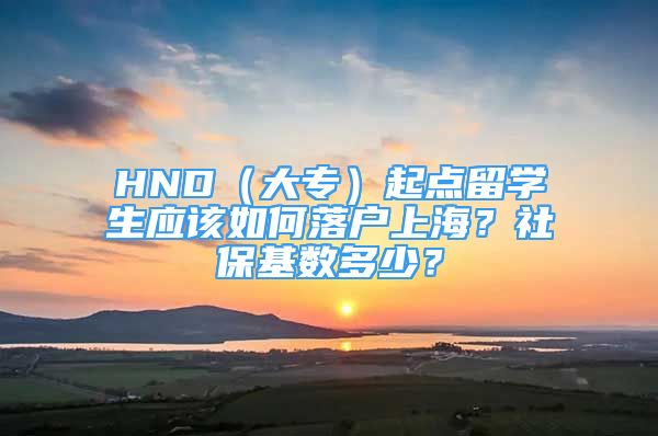 HND（大專）起點留學生應該如何落戶上海？社?；鶖?shù)多少？