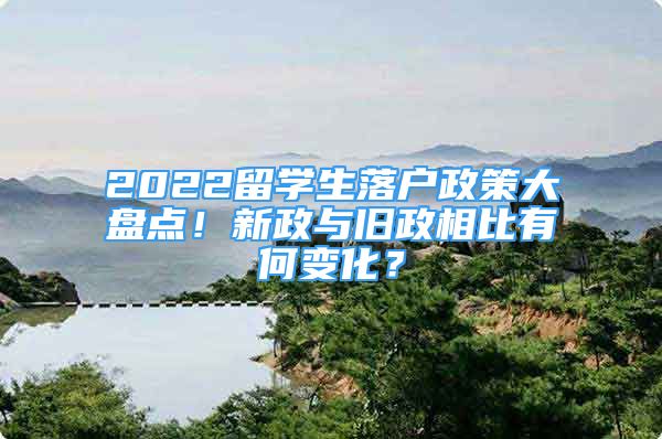 2022留學(xué)生落戶政策大盤點(diǎn)！新政與舊政相比有何變化？