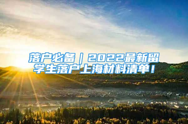 落戶必備｜2022最新留學(xué)生落戶上海材料清單！