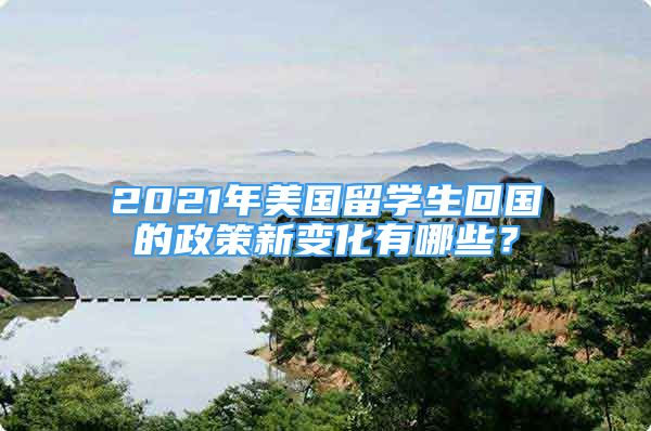 2021年美國留學生回國的政策新變化有哪些？