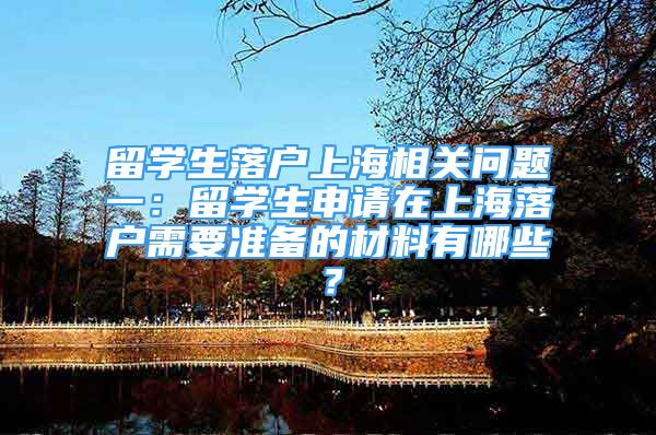 留學(xué)生落戶上海相關(guān)問題一：留學(xué)生申請(qǐng)?jiān)谏虾Ｂ鋺粜枰獪?zhǔn)備的材料有哪些？