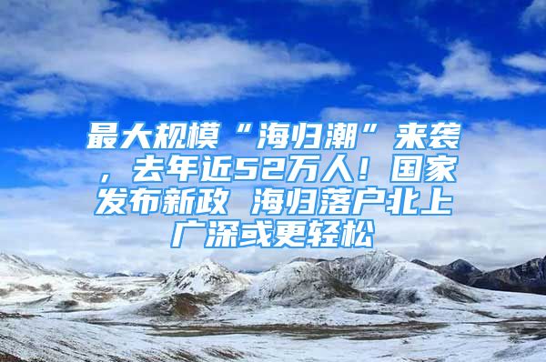 最大規(guī)模“海歸潮”來襲，去年近52萬人！國家發(fā)布新政 海歸落戶北上廣深或更輕松