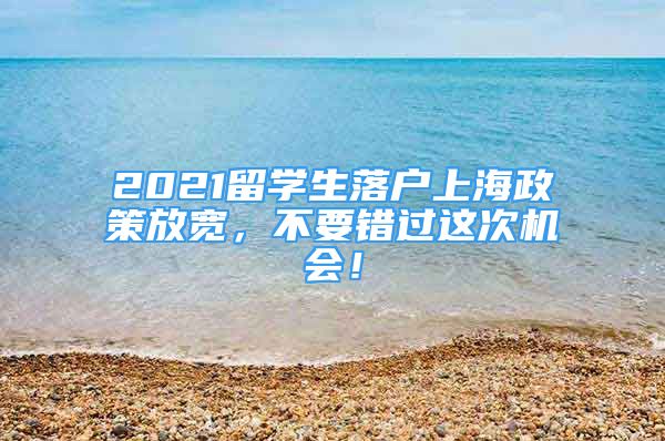 2021留學(xué)生落戶上海政策放寬，不要錯過這次機會！