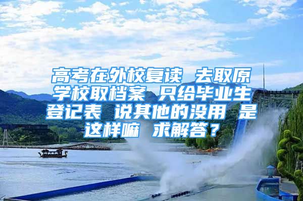 高考在外校復讀 去取原學校取檔案 只給畢業(yè)生登記表 說其他的沒用 是這樣嘛 求解答？