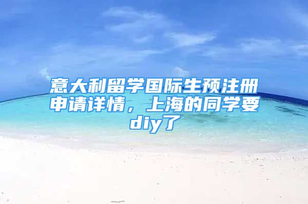 意大利留學國際生預注冊申請詳情，上海的同學要diy了