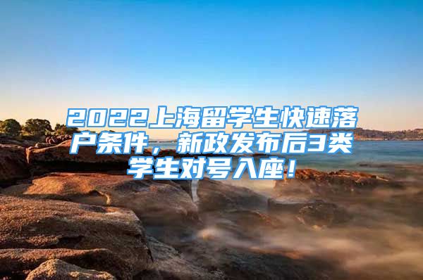 2022上海留學(xué)生快速落戶條件，新政發(fā)布后3類學(xué)生對號(hào)入座！