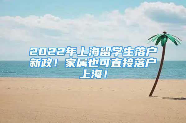 2022年上海留學(xué)生落戶(hù)新政！家屬也可直接落戶(hù)上海！