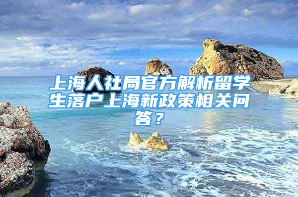 上海人社局官方解析留學(xué)生落戶(hù)上海新政策相關(guān)問(wèn)答？