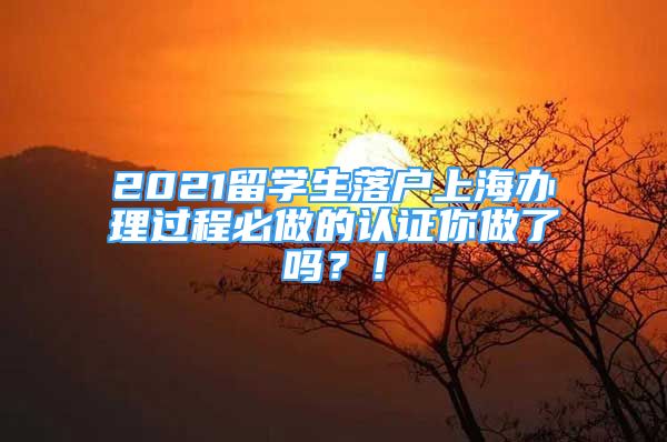 2021留學(xué)生落戶上海辦理過程必做的認(rèn)證你做了嗎？！