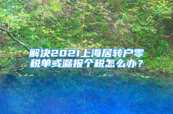 解決2021上海居轉(zhuǎn)戶零稅單或漏報(bào)個(gè)稅怎么辦？