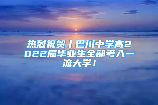 熱烈祝賀丨巴川中學(xué)高2022屆畢業(yè)生全部考入一流大學(xué)！