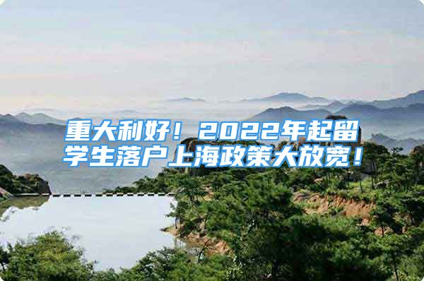 重大利好！2022年起留學(xué)生落戶上海政策大放寬！