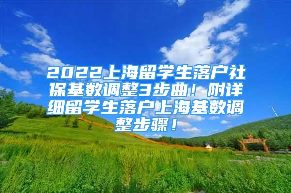 2022上海留學(xué)生落戶社保基數(shù)調(diào)整3步曲！附詳細(xì)留學(xué)生落戶上?；鶖?shù)調(diào)整步驟！