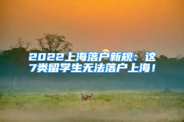 2022上海落戶(hù)新規(guī)：這7類(lèi)留學(xué)生無(wú)法落戶(hù)上海！