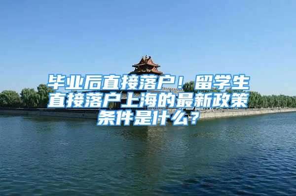 畢業(yè)后直接落戶！留學生直接落戶上海的最新政策條件是什么？