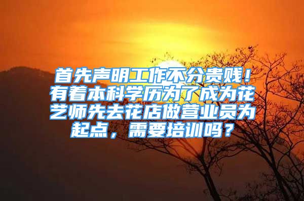 首先聲明工作不分貴賤！有著本科學(xué)歷為了成為花藝師先去花店做營(yíng)業(yè)員為起點(diǎn)，需要培訓(xùn)嗎？