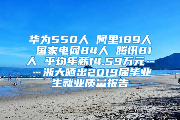 華為550人 阿里189人 國家電網(wǎng)84人 騰訊81人 平均年薪14.59萬元……浙大曬出2019屆畢業(yè)生就業(yè)質(zhì)量報告