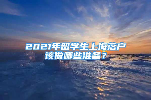 2021年留學(xué)生上海落戶該做哪些準(zhǔn)備？