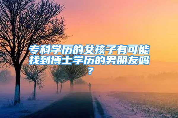 ?？茖W(xué)歷的女孩子有可能找到博士學(xué)歷的男朋友嗎？