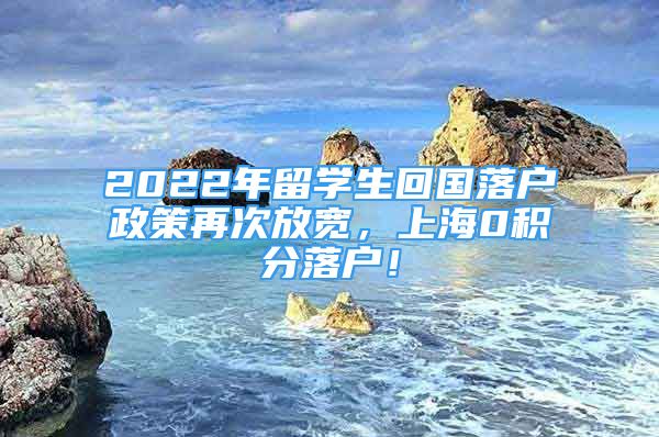 2022年留學(xué)生回國(guó)落戶(hù)政策再次放寬，上海0積分落戶(hù)！