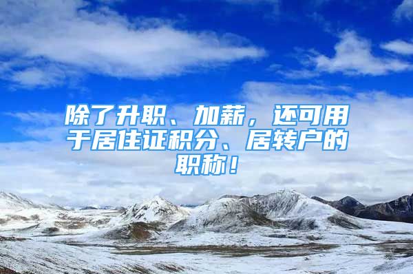 除了升職、加薪，還可用于居住證積分、居轉(zhuǎn)戶的職稱！