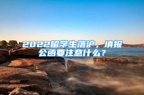 2022留學(xué)生落滬，填報公函要注意什么？