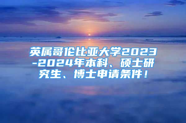 英屬哥倫比亞大學(xué)2023-2024年本科、碩士研究生、博士申請條件！