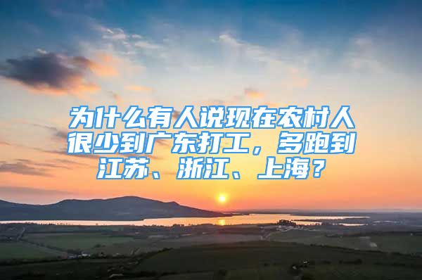 為什么有人說現(xiàn)在農(nóng)村人很少到廣東打工，多跑到江蘇、浙江、上海？