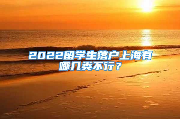 2022留學(xué)生落戶上海有哪幾類不行？