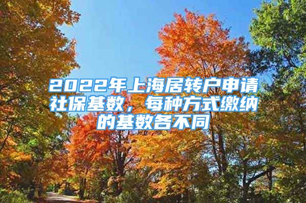 2022年上海居轉(zhuǎn)戶申請(qǐng)社?；鶖?shù)，每種方式繳納的基數(shù)各不同